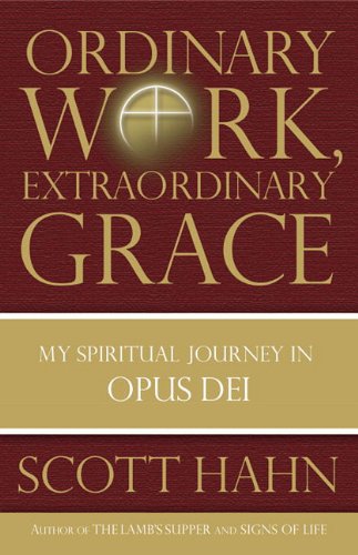 Ordinary Work, Extraordinary Grace: My Spiritual Journey in Opus Dei by Scott Hahn