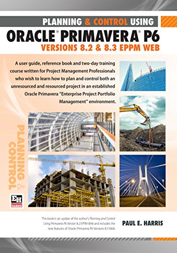 Project Planning and Control Using Oracle Primavera P6 Version 8.2 & 8.3 EPPM Web by Paul E Harris