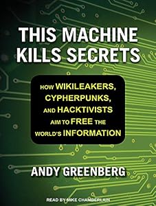 This Machine Kills Secrets: How Wikileakers, Cypherpunks, and Hacktivists Aim to Free the World's Information
