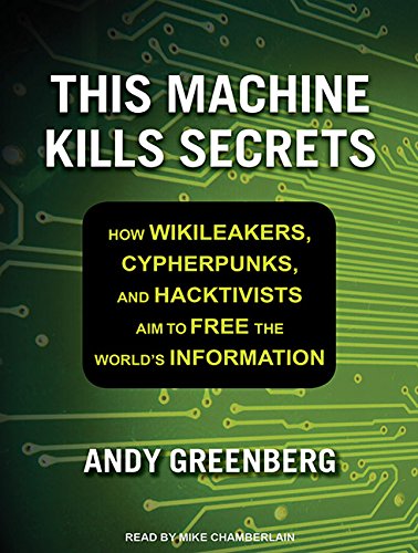 This Machine Kills Secrets: How Wikileakers, Cypherpunks, and Hacktivists Aim to Free the World's Information by Andy Greenberg