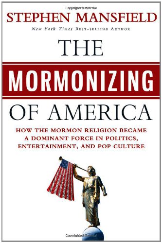 The Mormonizing of America: How the Mormon Religion Became Became a Dominant Force in Politics, Entertainment, and Pop Culture by Stephen Mansfield