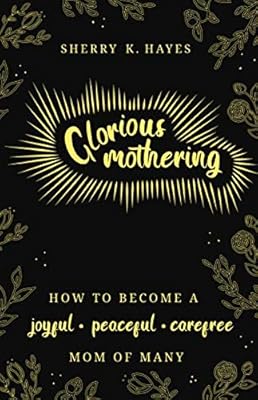 Glorious Mothering: How to become a joyful, peaceful, care-free, mom of many