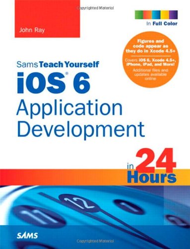 Sams Teach Yourself iOS 6 Application Development in 24 Hours by John Ray