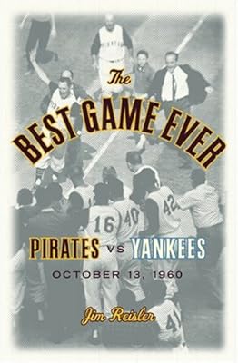 The Best Game Ever: Pirates 10, Yankees 9: October 13, 1960