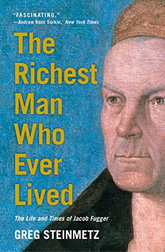 The Richest Man Who Ever Lived: The Life and Times of Jacob Fugger by Greg Steinmetz