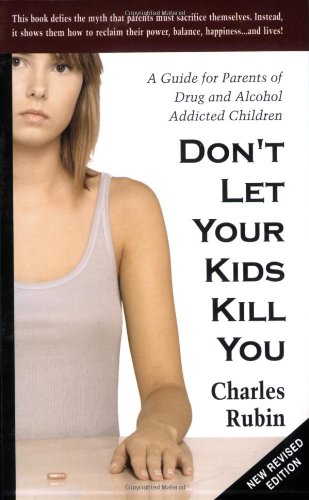 Don't Let Your Kids Kill You: A Guide for Parents of Drug and Alcohol Addicted Children by Charles Rubin