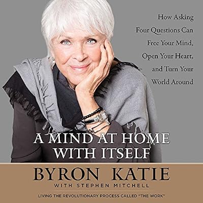 A Mind at Home with Itself: How Asking Four Questions Can Free Your Mind, Open Your Heart, and Turn Your World Around