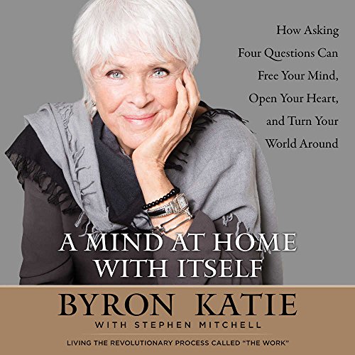 A Mind at Home with Itself: How Asking Four Questions Can Free Your Mind, Open Your Heart, and Turn Your World Around by Byron Katie