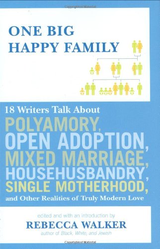 One Big Happy Family: 18 Writers Talk About Polyamory, Open Adoption, Mixed Marriage, Househusbandry, Single Motherhood, and Other Realities of Truly Modern Love by Rebecca Walker