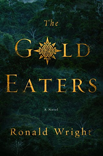 The Gold Eaters: A Novel by Ronald Wright