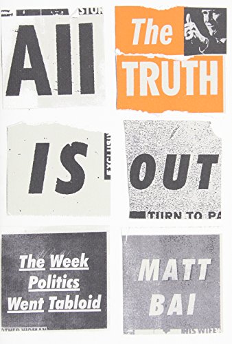All the Truth Is Out: The Week Politics Went Tabloid by Matt Bai