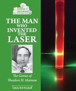 The Man Who Invented the Laser: The Genius of Theodore H. Maiman