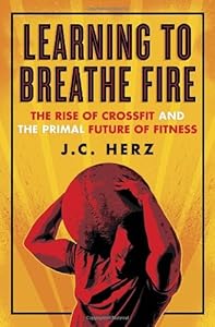 Learning to Breathe Fire: The Rise of CrossFit and the Primal Future of Fitness
