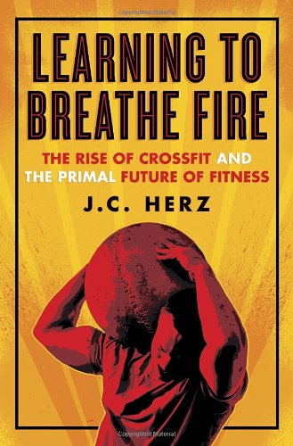Learning to Breathe Fire: The Rise of CrossFit and the Primal Future of Fitness by J.C. Herz