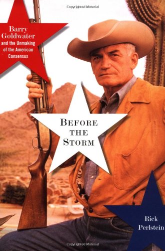 Before the Storm: Barry Goldwater and the Unmaking of the American Consensus by Rick Perlstein