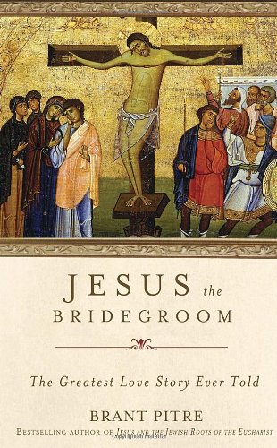 Jesus the Bridegroom: The Greatest Love Story Ever Told by Brant Pitre