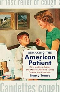 Remaking the American Patient: How Madison Avenue and Modern Medicine Turned Patients into Consumers