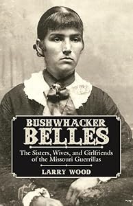 Bushwhacker Belles: The Sisters, Wives, and Girlfriends of the Missouri Guerrillas