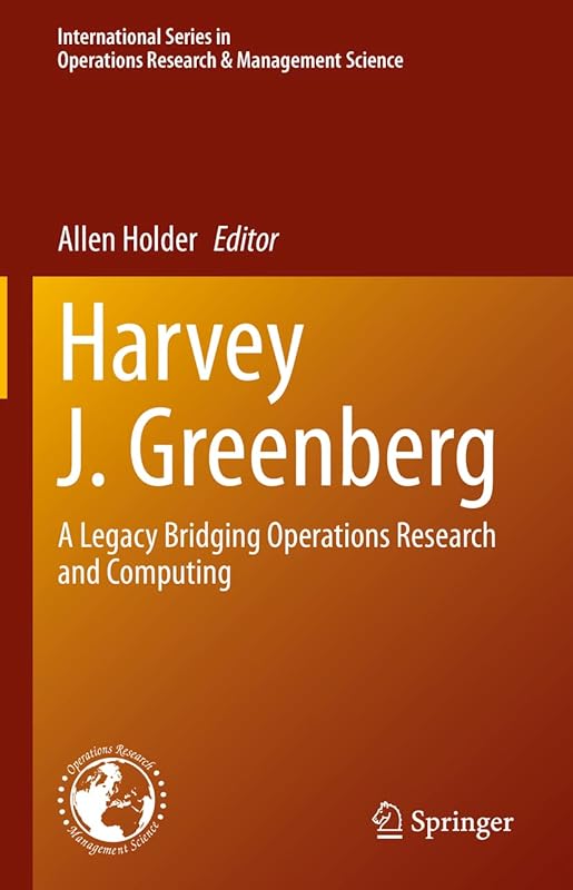 Harvey J. Greenberg: A Legacy Bridging Operations Research and Computing (International Series in Operations Research & Management Science Book 295) by Allen Holder