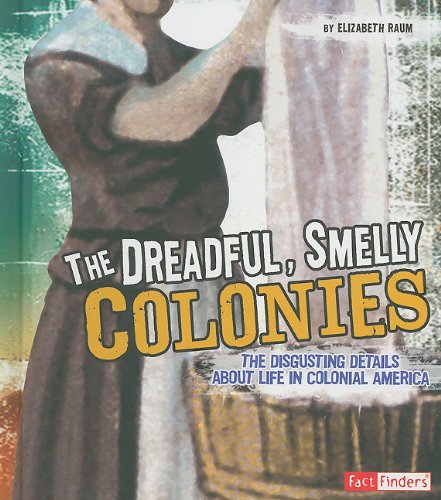 The Dreadful, Smelly Colonies: The Disgusting Details About Life in Colonial America by Elizabeth Raum