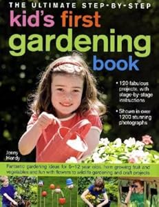 The Ultimate Step-by-Step Kids' First Gardening Book: Fantastic Gardening Ideas for 5--12 Year Olds, from Growing Fruit and Vegetables and Having Fun with Flowers to Indoor and Outdoor Nature Projects