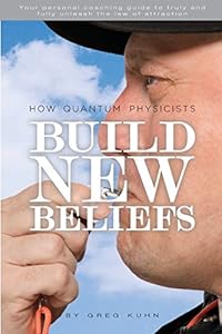 How Quantum Physicists Build New Beliefs: Your Personal Coaching Guide to Truly and Fully Unleash the Law of Attraction by Greg Kuhn