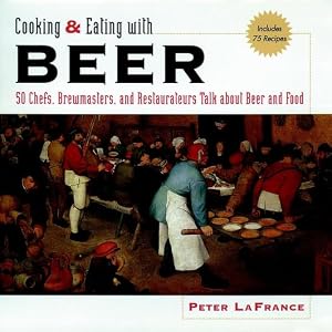 Cooking & Eating With Beer: 50 Chefs Share Their Favorite Beer Recipes by Peter Lafrance