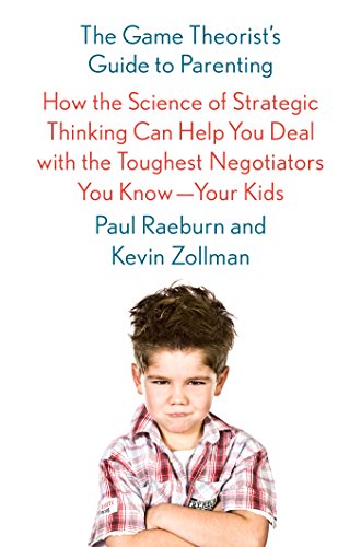 The Game Theorist's Guide to Parenting: How the Science of Strategic Thinking Can Help You Deal with the Toughest Negotiators You Know--Your Kids by Paul Raeburn