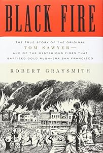 Black Fire: The True Story of the Original Tom Sawyer--and of the Mysterious Fires That Baptized Gold Rush-Era San Francisco