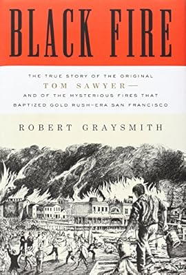 Black Fire: The True Story of the Original Tom Sawyer--and of the Mysterious Fires That Baptized Gold Rush-Era San Francisco