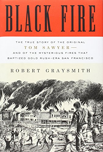 Black Fire: The True Story of the Original Tom Sawyer--and of the Mysterious Fires That Baptized Gold Rush-Era San Francisco by Robert Graysmith