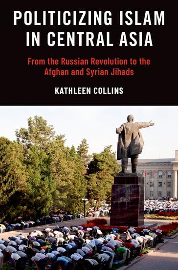 Politicizing Islam in Central Asia: From the Russian Revolution to the Afghan and Syrian Jihads by Kathleen Collins