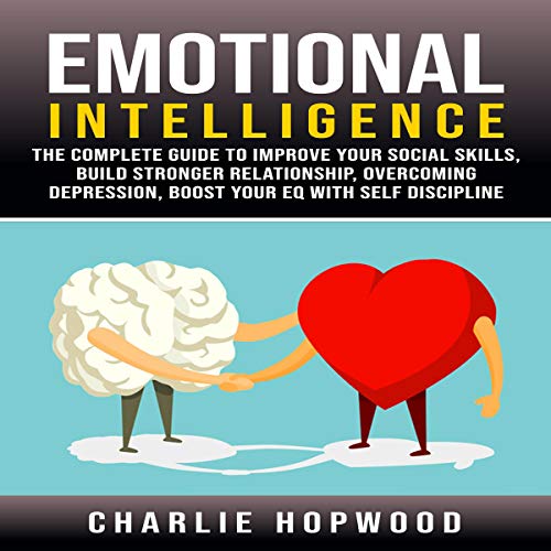 Emotional Intelligence: The Complete Guide to Improve Your Social Skills, Build Stronger Relationship, Overcoming Depression, Boost Your EQ With Self Discipline by Charlie Hopwood
