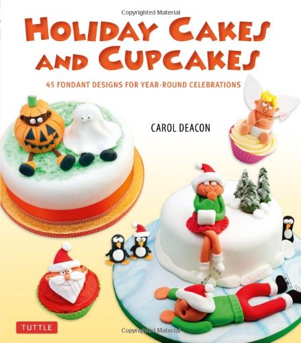 Holiday Cakes and Cupcakes: 45 Fondant Designs for Year-Round Celebrations by Carol Deacon