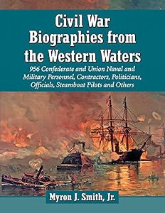 Civil War Biographies from the Western Waters: 956 Confederate and Union Naval and Military Personnel, Contractors, Politicians, Officials, Steamboat Pilots and Others