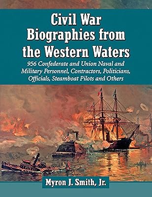 Civil War Biographies from the Western Waters: 956 Confederate and Union Naval and Military Personnel, Contractors, Politicians, Officials, Steamboat Pilots and Others