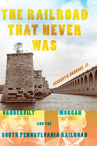 The Railroad That Never Was: Vanderbilt, Morgan, and the South Pennsylvania Railroad by Herbert H. Harwood  Jr.