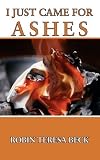 I Just Came For Ashes by Robin Teresa Beck (2012-05-03)