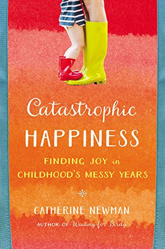 Catastrophic Happiness: Finding Joy in Childhood's Messy Years by Catherine Newman