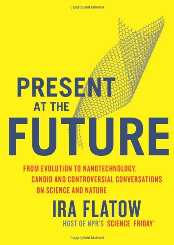 Present at the Future: From Evolution to Nanotechnology, Candid and Controversial Conversations on Science and Nature by Ira Flatow