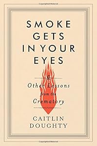Smoke Gets in Your Eyes: And Other Lessons from the Crematory
