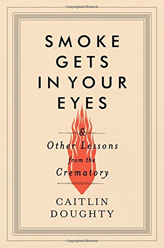 Smoke Gets in Your Eyes: And Other Lessons from the Crematory by Caitlin Doughty