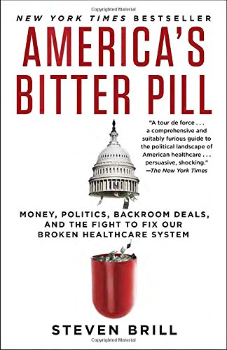 America's Bitter Pill: Money, Politics, Backroom Deals, and the Fight to Fix Our Broken Healthcare System by Steven Brill