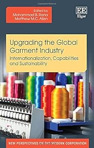 Upgrading the Global Garment Industry: Internationalization, Capabilities and Sustainability (New Perspectives on the Modern Corporation series) by Mohammad B. Rana