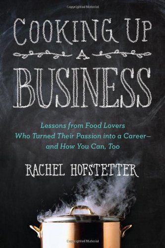 Cooking Up a Business: Lessons from Food Lovers Who Turned Their Passion into a Career -- and How You Can, Too by Rachel Hofstetter