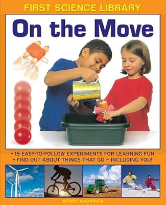First Science Library: On The Move: Why Is Ice Slippery? What Are Gears? 15 Easy-To-Follow Experiments Teach 5 To 7 Year-Olds All About Things That Go - Including You!
