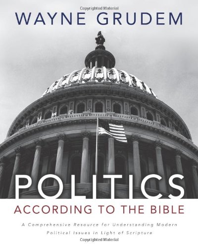 Politics - According to the Bible: A Comprehensive Resource for Understanding Modern Political Issues in Light of Scripture by Wayne A. Grudem