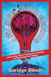 Awaken Your Genius: A Seven-Step Path to Freeing Your Creativity and Manifesting Your Dreams by Carolyn Elliott