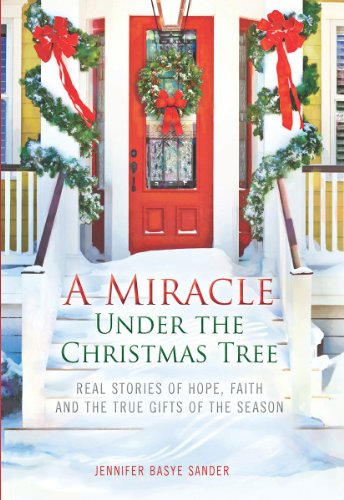 A Miracle Under the Christmas Tree: Real Stories of Hope, Faith and the True Gifts of the Season by Jennifer Basye Sander