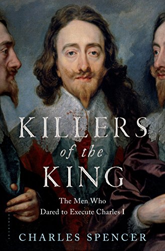 Killers of the King: The Men Who Dared to Execute Charles I by Charles Spencer